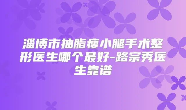 淄博市抽脂瘦小腿手术整形医生哪个好-路宗秀医生靠谱