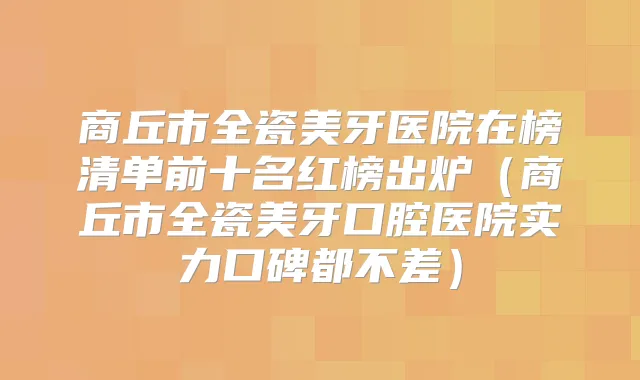 商丘市全瓷美牙医院在榜清单前十名红榜出炉(商丘市全瓷美牙口腔医院实力口碑都不差)