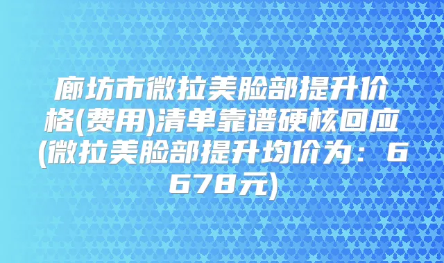 廊坊市微拉美脸部提升价格(费用)清单靠谱硬核回应(微拉美脸部提升均价为：6678元)