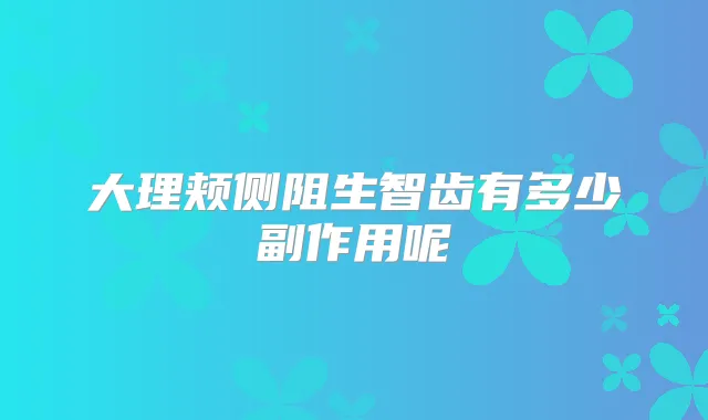 大理颊侧阻生智齿有多少副作用呢