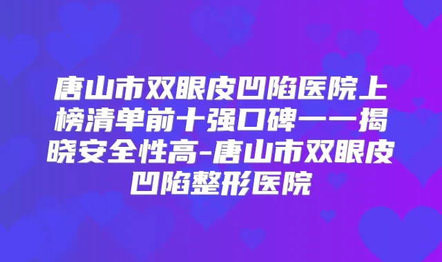 唐山市双眼皮凹陷医院上榜清单前十强口碑一一揭晓安全性高-唐山市双眼皮凹陷整形医院