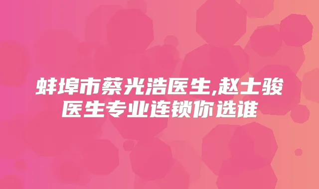 蚌埠市蔡光浩医生,赵士骏医生专业连锁你选谁