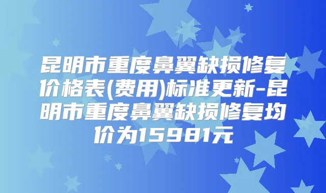 昆明市重度鼻翼缺损修复价格表(费用)标准更新-昆明市重度鼻翼缺损修复均价为15981元