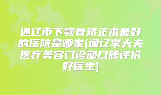 通辽市下颚骨矫正术好的医院是哪家(通辽李大夫医疗美容门诊部口碑评价好医生)