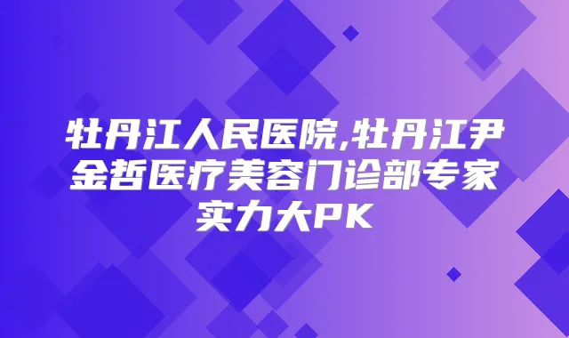牡丹江人民医院,牡丹江尹金哲医疗美容门诊部专家实力大PK