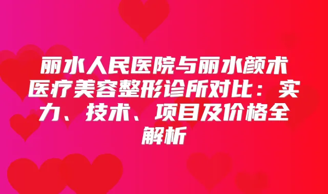 丽水人民医院与丽水颜术医疗美容整形诊所对比：实力、技术、项目及价格全解析