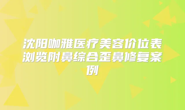 沈阳咖雅医疗美容价位表浏览附鼻综合歪鼻修复案例