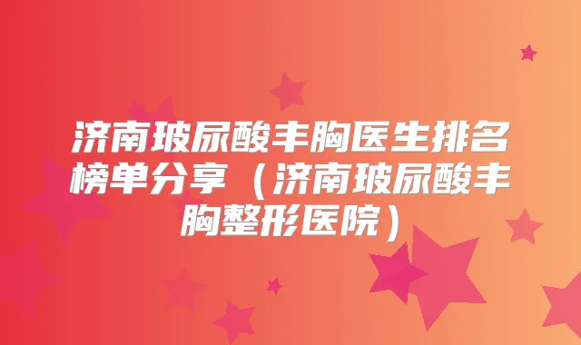 济南玻尿酸丰胸医生排名榜单分享（济南玻尿酸丰胸整形医院）