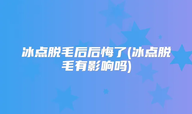 冰点脱毛后后悔了(冰点脱毛有影响吗)