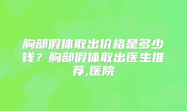 胸部假体取出价格是多少钱?胸部假体取出医生推荐,医院