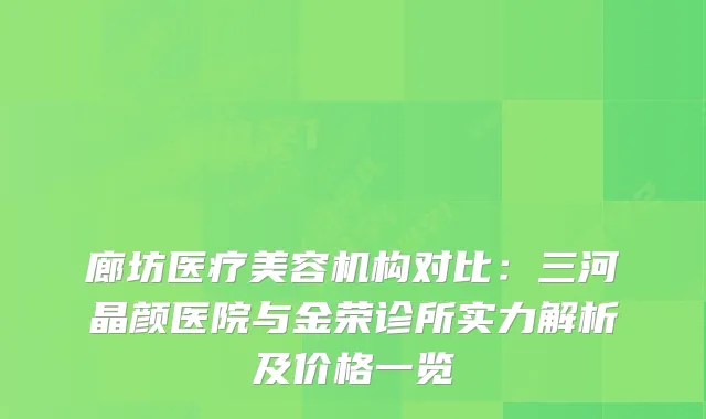 廊坊医疗美容机构对比：三河晶颜医院与金荣诊所实力解析及价格一览