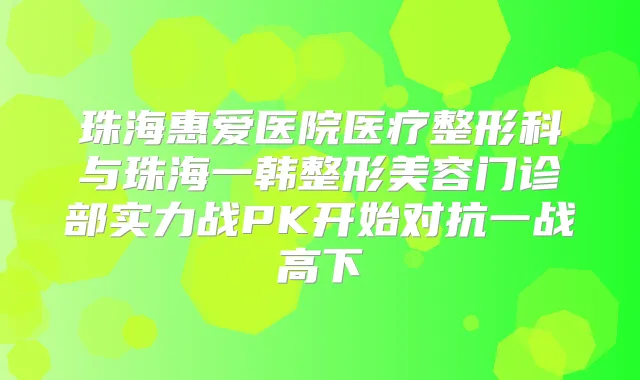 珠海惠爱医院医疗整形科与珠海一韩整形美容门诊部实力战PK开始对抗一战高下