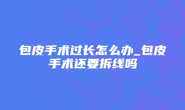 包皮手术过长怎么办_包皮手术还要拆线吗
