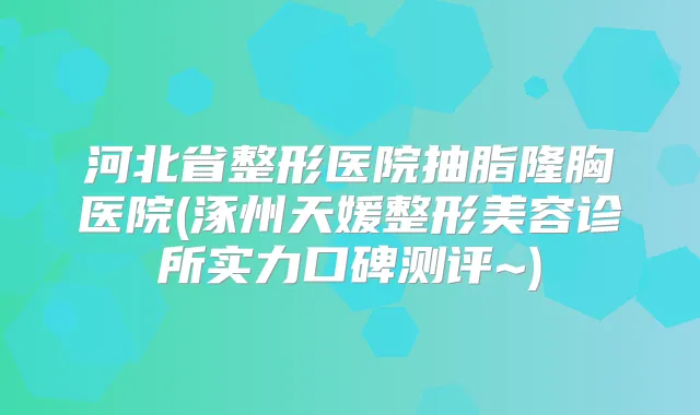 河北省整形医院抽脂隆胸医院(涿州天媛整形美容诊所实力口碑测评~)