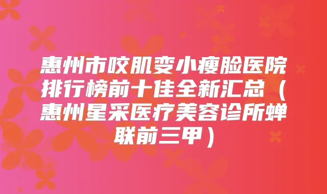 惠州市咬肌变小瘦脸医院排行榜前十佳全新汇总（惠州星采医疗美容诊所蝉联前三甲）