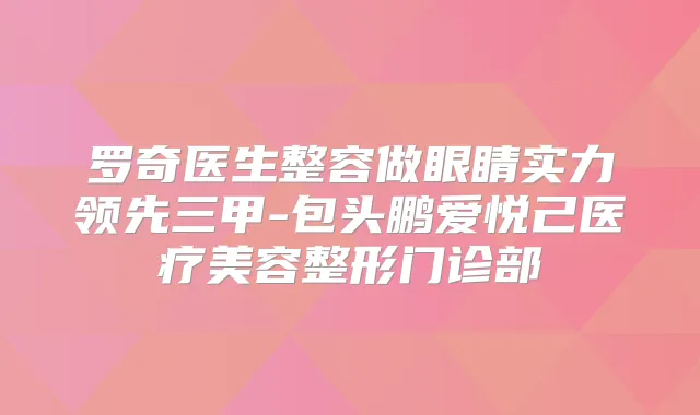 罗奇医生整容做眼睛实力领先三甲-包头鹏爱悦己医疗美容整形门诊部