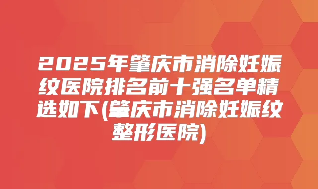 2025年肇庆市消除妊娠纹医院排名前十强名单精选如下(肇庆市消除妊娠纹整形医院)