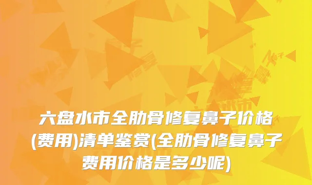 六盘水市全肋骨修复鼻子价格(费用)清单鉴赏(全肋骨修复鼻子费用价格是多少呢)
