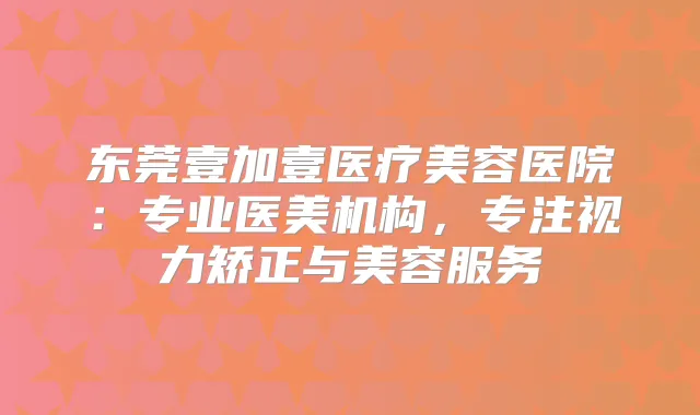 title="东莞壹加壹医疗美容医院：专业医美机构，专注视力矫正与美容服务"