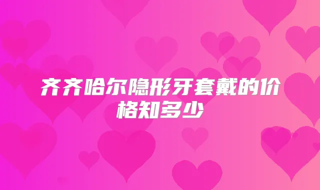 齐齐哈尔隐形牙套戴的价格知多少