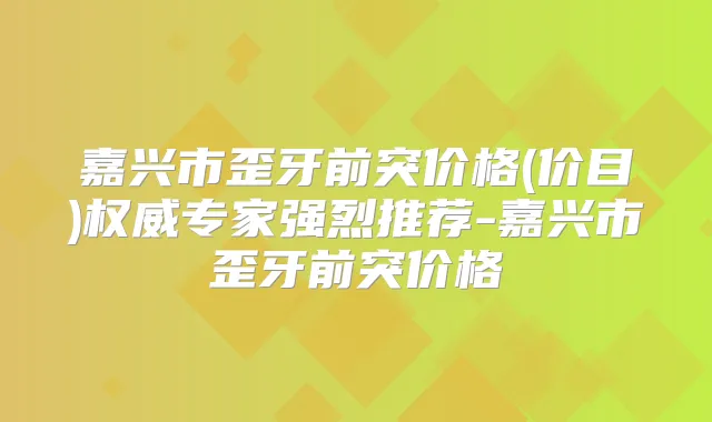 嘉兴市歪牙前突价格(价目)专家强烈推荐-嘉兴市歪牙前突价格
