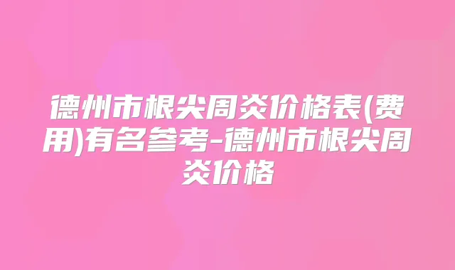 德州市根尖周炎价格表(费用)有名参考-德州市根尖周炎价格