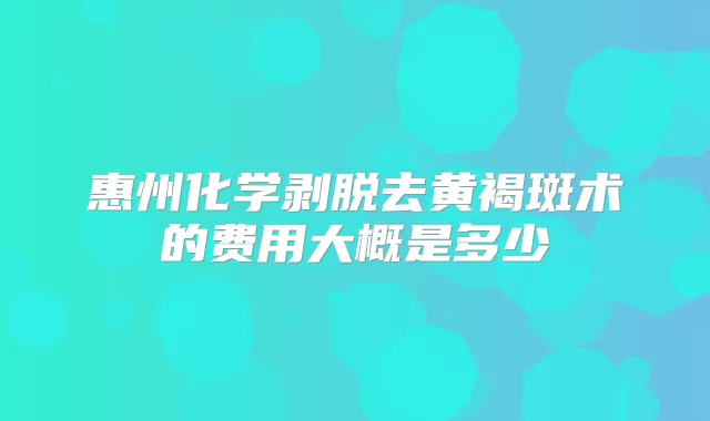 惠州化学剥脱去黄褐斑术的费用大概是多少