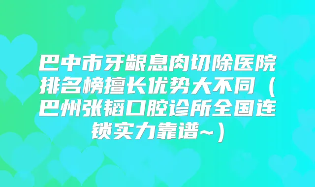 巴中市牙龈息肉切除医院排名榜擅长优势大不同（巴州张韬口腔诊所全国连锁实力靠谱~）