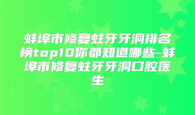 蚌埠市修复蛀牙牙洞排名榜top10你都知道哪些-蚌埠市修复蛀牙牙洞口腔医生