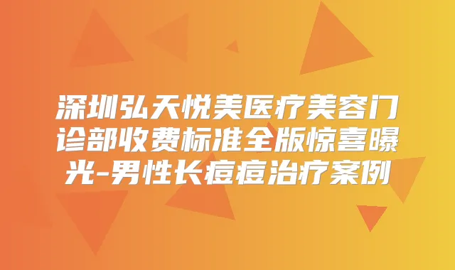 深圳弘天悦美医疗美容门诊部收费标准全版惊喜曝光-男性长痘痘案例