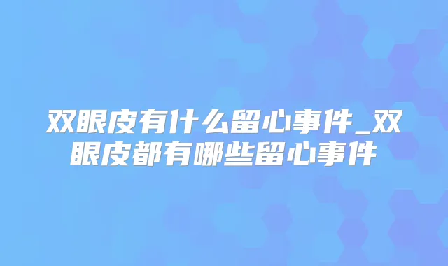 双眼皮有什么留心事件_双眼皮都有哪些留心事件
