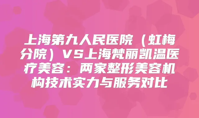 上海第九人民医院（虹梅分院）VS上海梵丽凯温医疗美容：两家整形美容机构技术实力与服务对比
