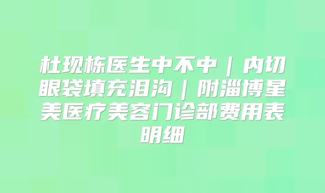 杜现栋医生中不中｜内切眼袋填充泪沟｜附淄博星美医疗美容门诊部费用表明细