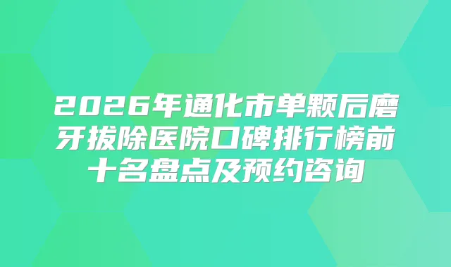 2026年通化市单颗后磨牙拔除医院口碑排行榜前十名盘点及预约咨询
