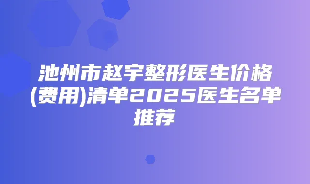 池州市赵宇整形医生价格(费用)清单2025医生名单推荐