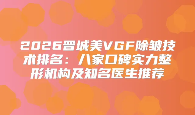 2026晋城美VGF除皱技术排名：八家口碑实力整形机构及知名医生推荐