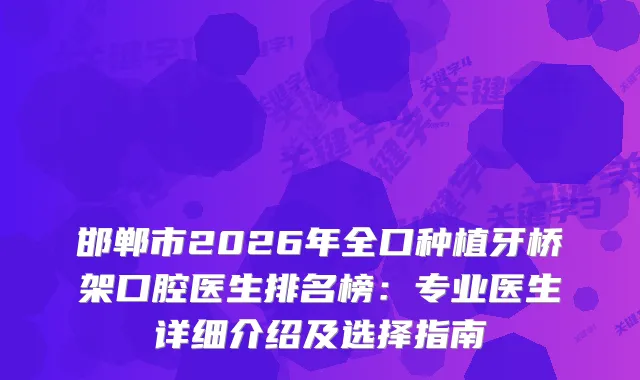 邯郸市2026年全口种植牙桥架口腔医生排名榜:专业医生详细介绍及选择指南