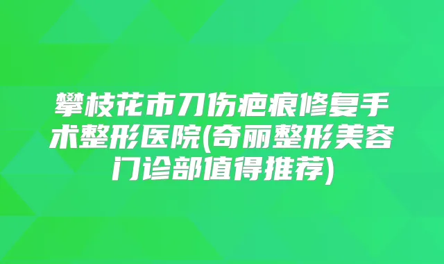 攀枝花市刀伤疤痕修复手术整形医院(奇丽整形美容门诊部值得推荐)