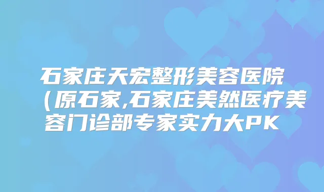 石家庄天宏整形美容医院(原石家,石家庄美然医疗美容门诊部专家实力大PK