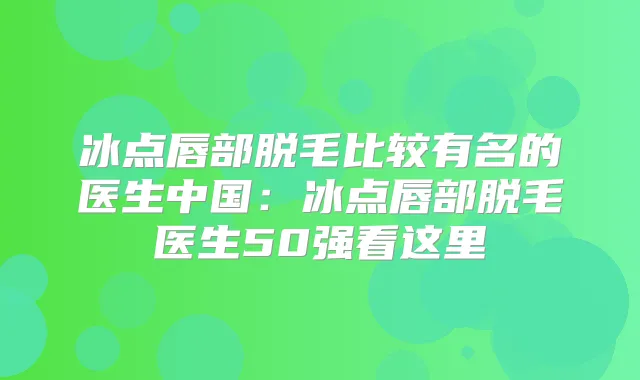 冰点唇部脱毛比较有名的医生中国:冰点唇部脱毛医生50强看这里