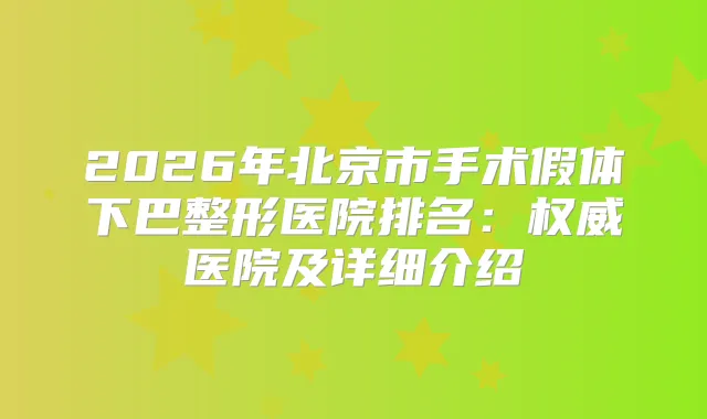 2026年北京市手术假体下巴整形医院排名:医院及详细介绍