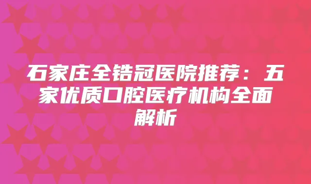 石家庄全锆冠医院推荐：五家优质口腔医疗机构全面解析
