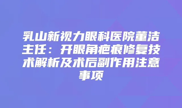 乳山新视力眼科医院董洁主任：开眼角疤痕修复技术解析及术后副作用注意事项