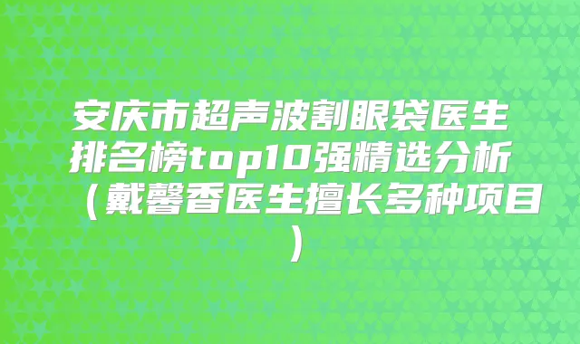 安庆市超声波割眼袋医生排名榜top10强精选分析(戴馨香医生擅长多种项目)