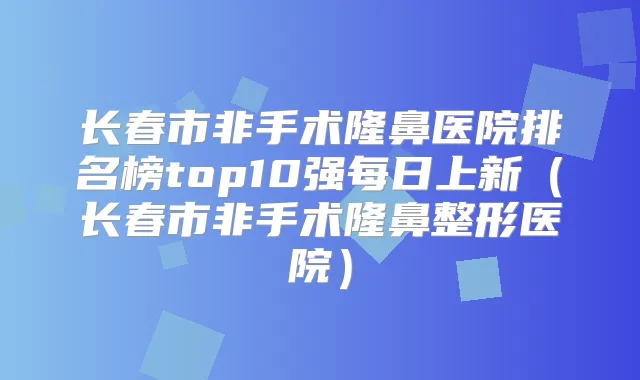 长春市非手术隆鼻医院排名榜top10强每日上新(长春市非手术隆鼻整形医院)