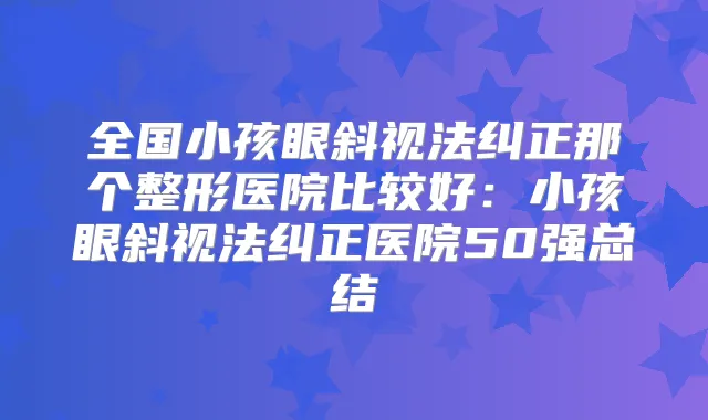 全国小孩眼斜视法纠正那个整形医院比较好:小孩眼斜视法纠正医院50强总结