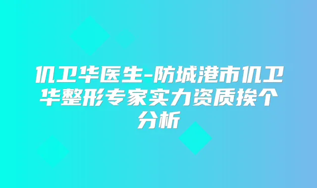 仉卫华医生-防城港市仉卫华整形专家实力资质挨个分析
