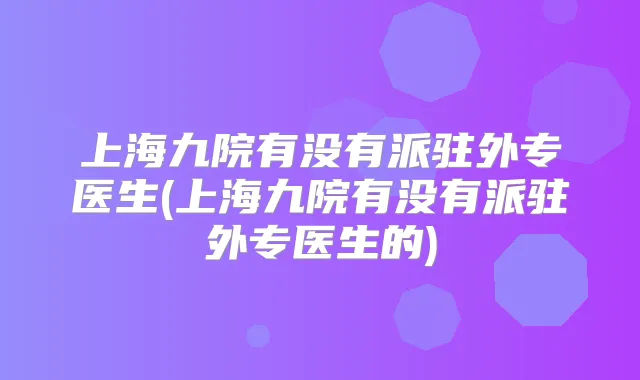上海九院有没有派驻外专医生(上海九院有没有派驻外专医生的)