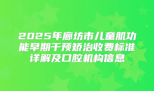 2025年廊坊市儿童肌功能早期干预矫治收费标准详解及口腔机构信息