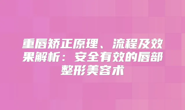 重唇矫正原理、流程及效果解析：安全有效的唇部整形美容术